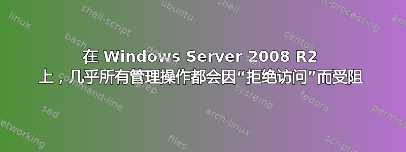 在 Windows Server 2008 R2 上，几乎所有管理操作都会因“拒绝访问”而受阻