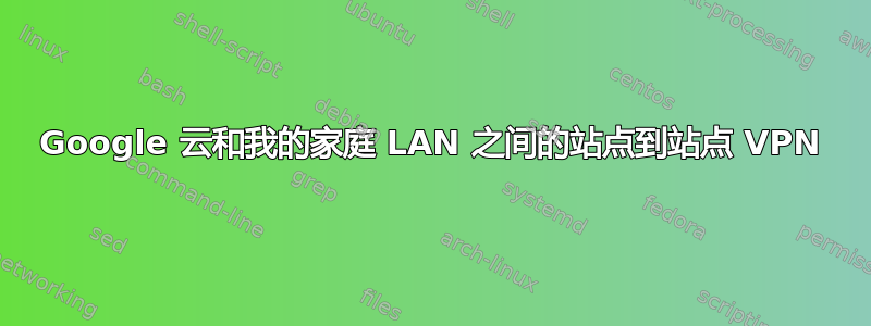 Google 云和我的家庭 LAN 之间的站点到站点 VPN