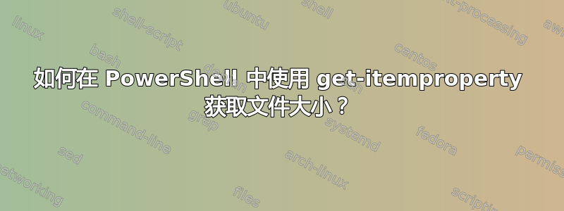 如何在 PowerShell 中使用 get-itemproperty 获取文件大小？