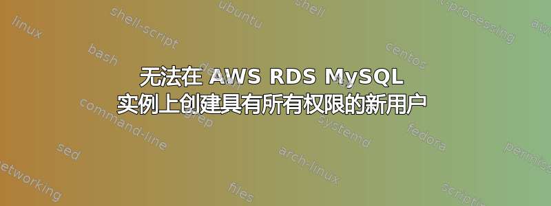 无法在 AWS RDS MySQL 实例上创建具有所有权限的新用户