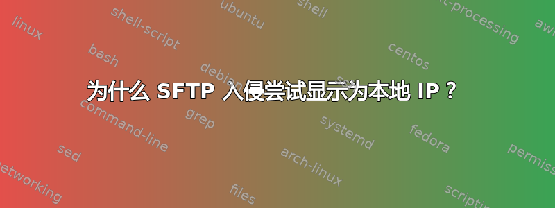 为什么 SFTP 入侵尝试显示为本地 IP？