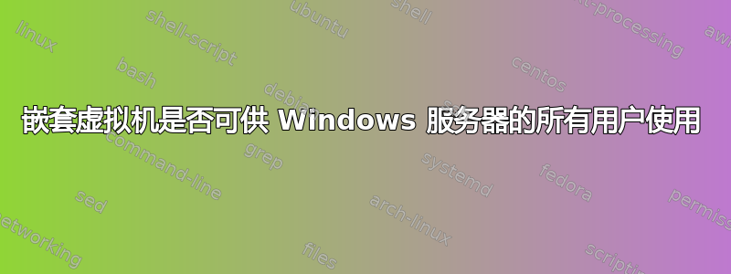 嵌套虚拟机是否可供 Windows 服务器的所有用户使用