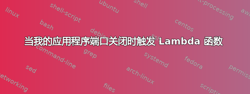 当我的应用程序端口关闭时触发 Lambda 函数