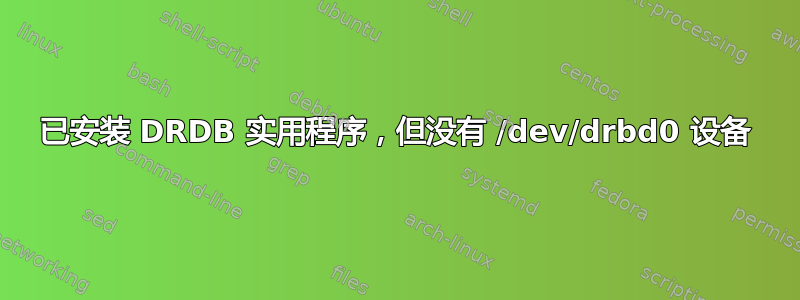 已安装 DRDB 实用程序，但没有 /dev/drbd0 设备