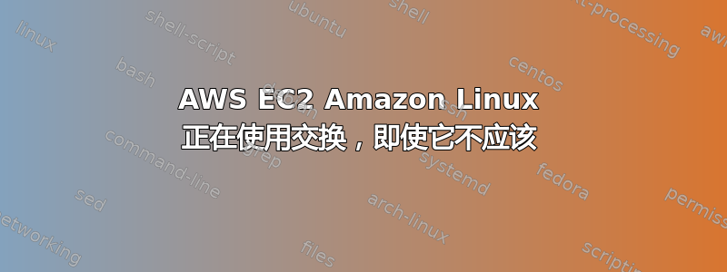 AWS EC2 Amazon Linux 正在使用交换，即使它不应该