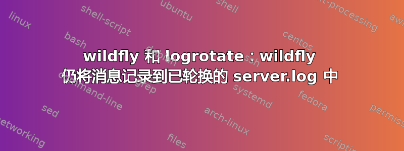 wildfly 和 logrotate：wildfly 仍将消息记录到已轮换的 server.log 中