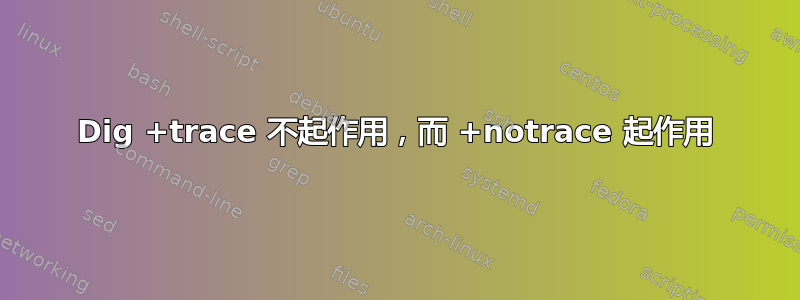 Dig +trace 不起作用，而 +notrace 起作用