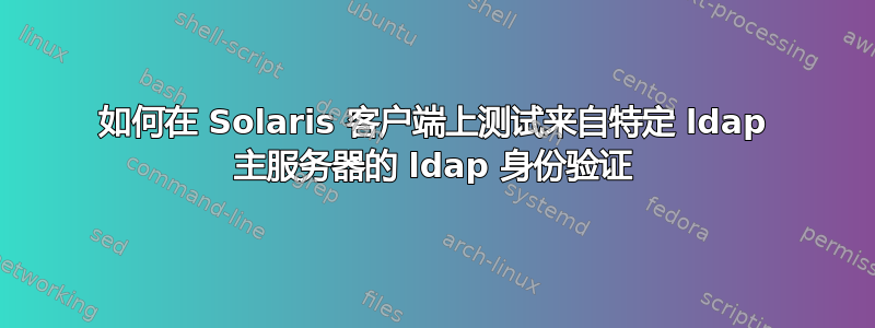 如何在 Solaris 客户端上测试来自特定 ldap 主服务器的 ldap 身份验证