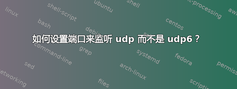 如何设置端口来监听 udp 而不是 udp6？