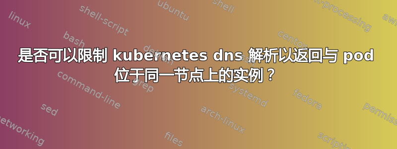 是否可以限制 kubernetes dns 解析以返回与 pod 位于同一节点上的实例？