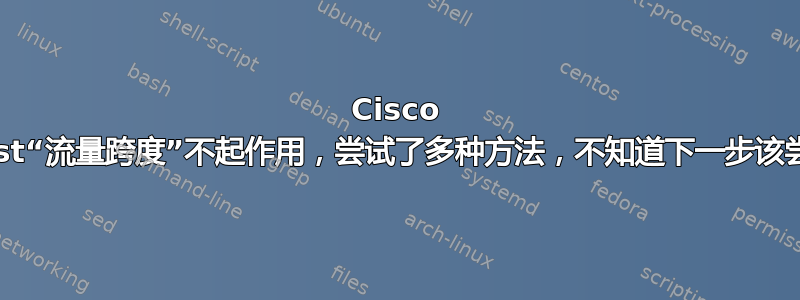 Cisco Catalyst“流量跨度”不起作用，尝试了多种方法，不知道下一步该尝试什么