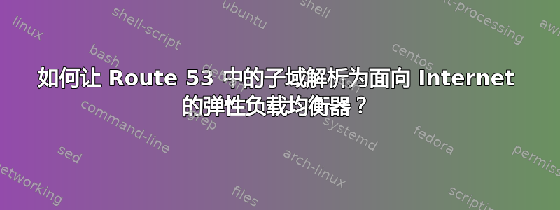 如何让 Route 53 中的子域解析为面向 Internet 的弹性负载均衡器？