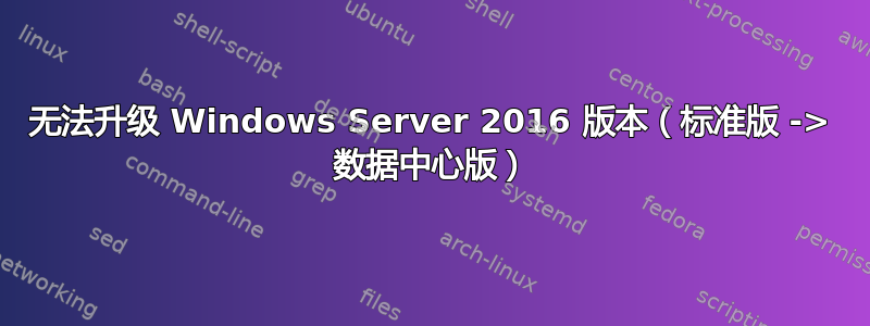 无法升级 Windows Server 2016 版本（标准版 -> 数据中心版）