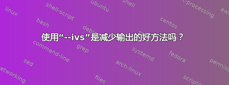 使用“--ivs”是减少输出的好方法吗？