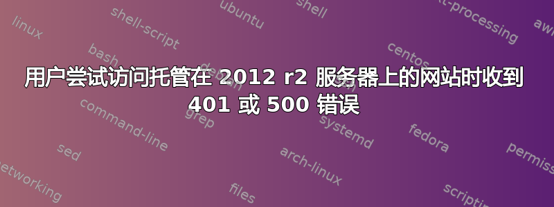 用户尝试访问托管在 2012 r2 服务器上的网站时收到 401 或 500 错误