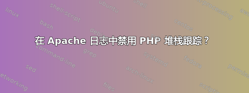 在 Apache 日志中禁用 PHP 堆栈跟踪？