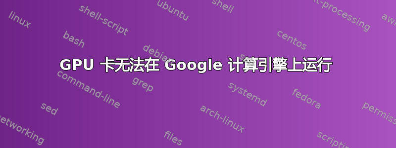 GPU 卡无法在 Google 计算引擎上运行