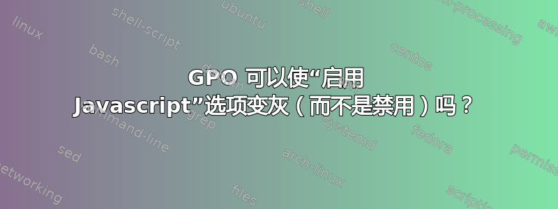 GPO 可以使“启用 Javascript”选项变灰（而不是禁用）吗？