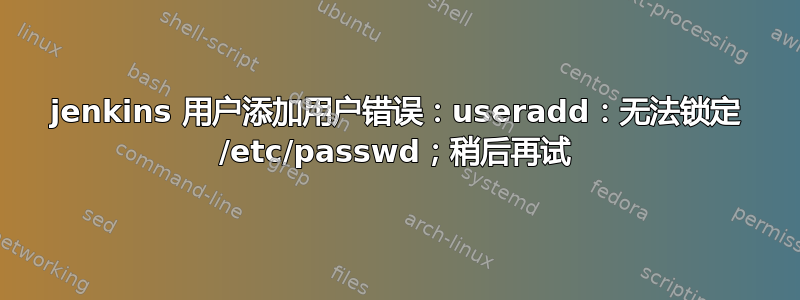 jenkins 用户添加用户错误：useradd：无法锁定 /etc/passwd；稍后再试