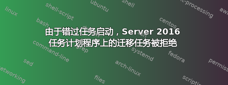 由于错过任务启动，Server 2016 任务计划程序上的迁移任务被拒绝