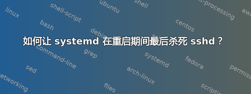 如何让 systemd 在重启期间最后杀死 sshd？