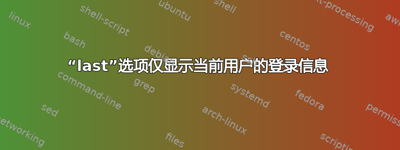 “last”选项仅显示当前用户的登录信息