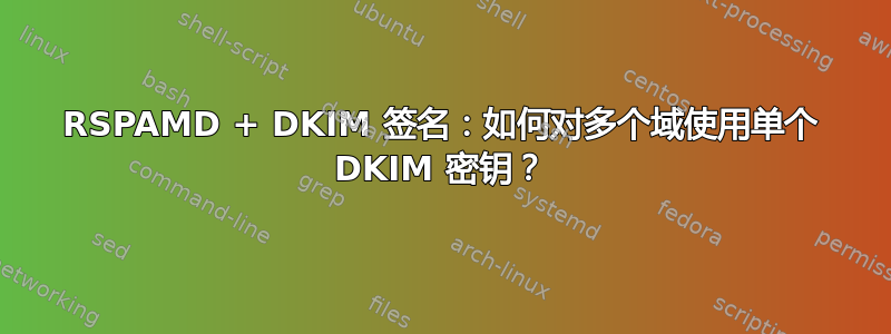 RSPAMD + DKIM 签名：如何对多个域使用单个 DKIM 密钥？