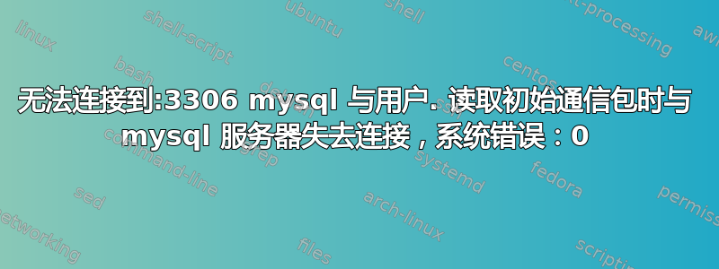 无法连接到:3306 mysql 与用户. 读取初始通信包时与 mysql 服务器失去连接，系统错误：0