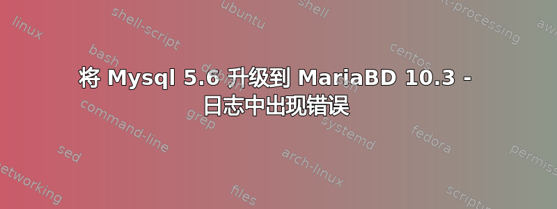 将 Mysql 5.6 升级到 MariaBD 10.3 - 日志中出现错误