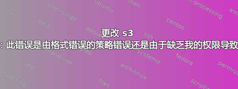 更改 s3 策略：此错误是由格式错误的策略错误还是由于缺乏我的权限导致的？