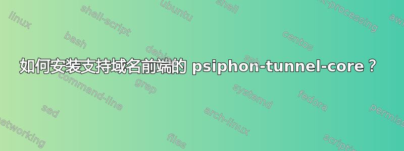 如何安装支持域名前端的 psiphon-tunnel-core？