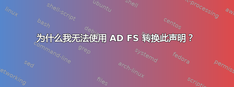 为什么我无法使用 AD FS 转换此声明？