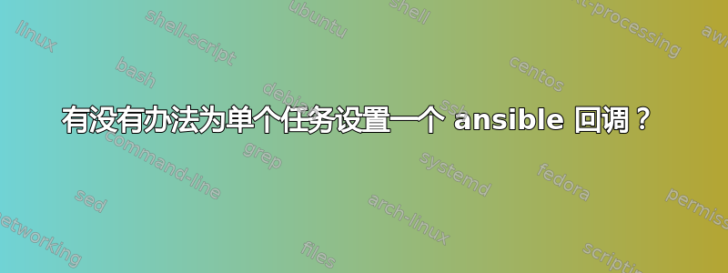 有没有办法为单个任务设置一个 ansible 回调？