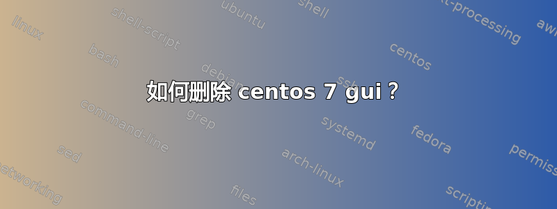 如何删除 centos 7 gui？