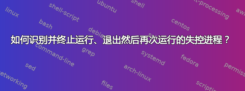 如何识别并终止运行、退出然后再次运行的失控进程？