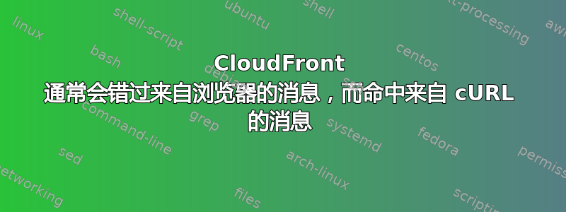 CloudFront 通常会错过来自浏览器的消息，而命中来自 cURL 的消息