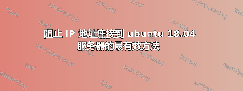 阻止 IP 地址连接到 ubuntu 18.04 服务器的最有效方法 