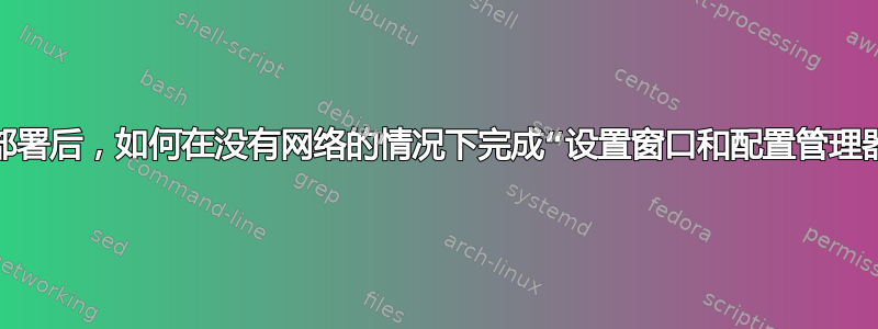 缓存部署后，如何在没有网络的情况下完成“设置窗口和配置管理器”？