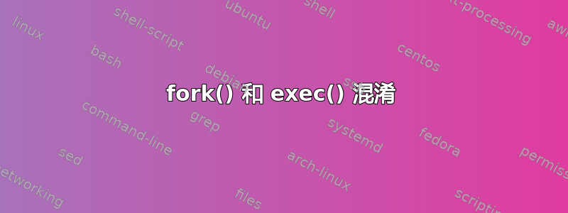 fork() 和 exec() 混淆