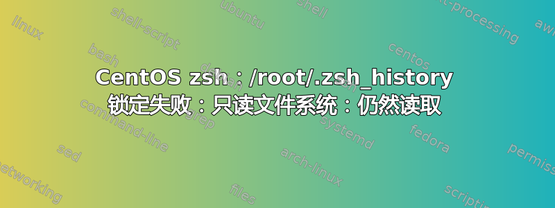 CentOS zsh：/root/.zsh_history 锁定失败：只读文件系统：仍然读取