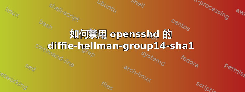 如何禁用 opensshd 的 diffie-hellman-group14-sha1