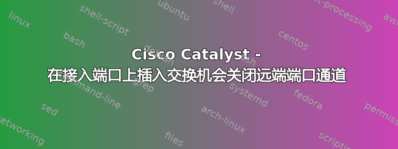 Cisco Catalyst - 在接入端口上插入交换机会关闭远端端口通道