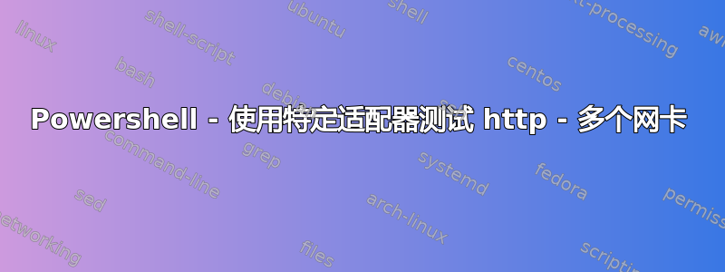 Powershell - 使用特定适配器测试 http - 多个网卡