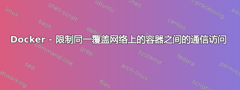 Docker - 限制同一覆盖网络上的容器之间的通信访问