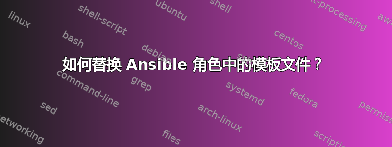 如何替换 Ansible 角色中的模板文件？