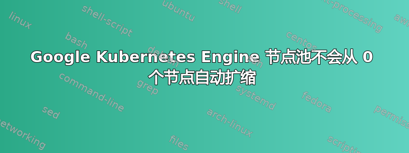 Google Kubernetes Engine 节点池不会从 0 个节点自动扩缩