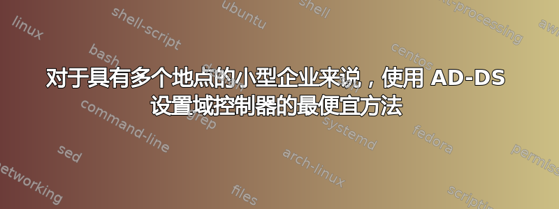 对于具有多个地点的小型企业来说，使用 AD-DS 设置域控制器的最便宜方法