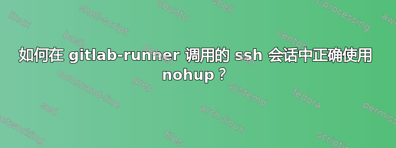 如何在 gitlab-runner 调用的 ssh 会话中正确使用 nohup？