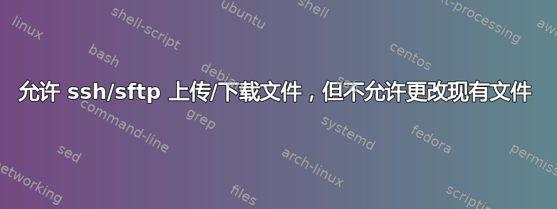 允许 ssh/sftp 上传/下载文件，但不允许更改现有文件