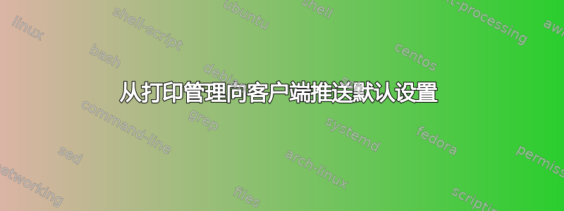 从打印管理向客户端推送默认设置